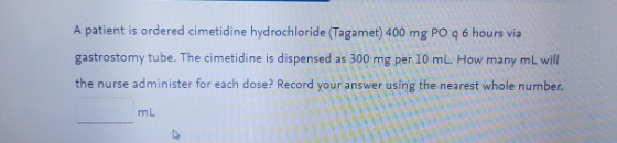 A patient is ordered cimetidine hydrochloride (Tagamet) 400 mg PO q 6 hours via gastrostomy tube. The cimetidine is dispensed