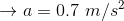 \rightarrow a=0.7\ m/s^{2}