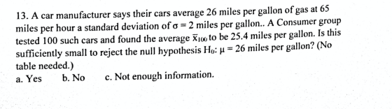13. A car manufacturer says their cars average 26 miles per gallon of gas at 65 miles per hour a standard deviation of o = 2