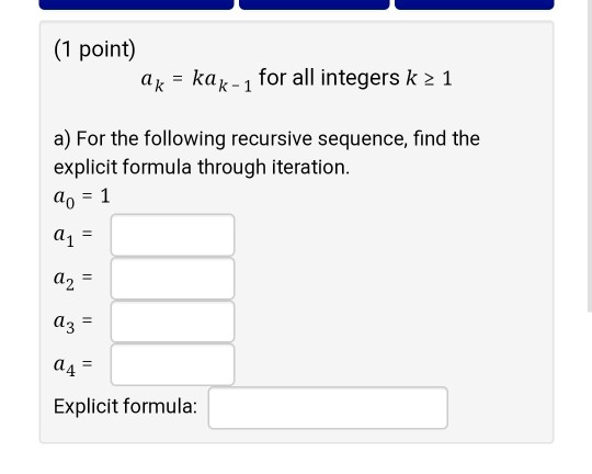 (1 point) 1 ak= kak-1 for all integers k a) For the following recursive sequence, find the explicit formula through iteration
