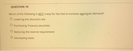 QUESTION 10 Which of the following is NOT a way for the Fed to increase aggregate demand? OLowering the discount rate OPurcha