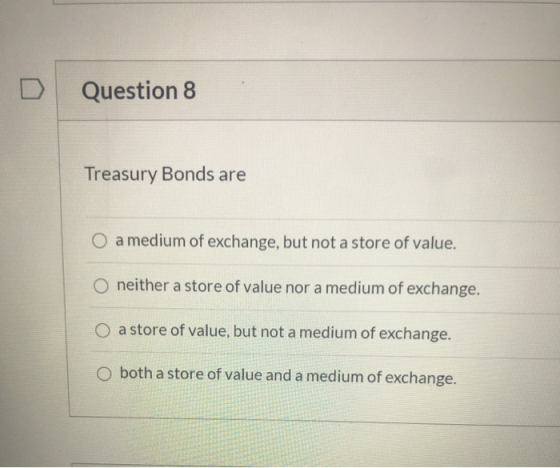 Question 8 Treasury Bonds are O a medium of exchange, but not a store of value. o neither a store of value nor a medium of ex