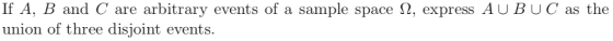 If A, B and C are arbitrary events of a sample space Ω, express A U B U C as the union of three disjoint events.