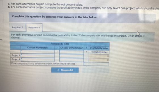 a. For each alternative project compute the net present value b. For each alternative project compute the profitability Index