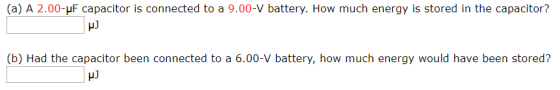 (a) A 2.00-uF capacitor is connected to a 9.00-V battery. How much energy is stored in the capacitor? (b) Had the capacitor been connected to a 6.00-V battery, how much energy would have been stored?