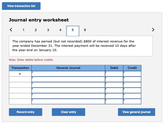 View transaction list Journal entry worksheet < 1 2 3 4 5 6 > The company has earned (but not recorded) $800 of interest reve