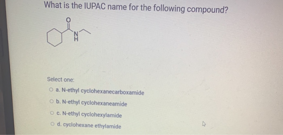 What is the IUPAC name for the following compound? Select one: O a. N-ethyl cyclohexanecarboxamide b. N-ethyl cyclohexaneamid