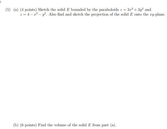 (5) (a) (4 points) Sketch the solid E bounded by the paraboloids z = 3.+ 3y² and z = 4-22 - y. Also find and sketch the proj