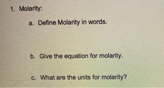 1. Molarity: a. Define Molarity in words. b. Give the equation for molarity. c. What are the units for molarity?