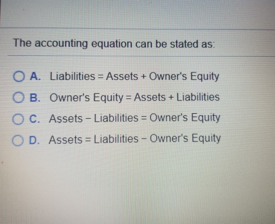 The accounting equation can be stated as: O A. Liabilities = Assets + Owners Equity O B. Owners Equity = Assets + Liabiliti
