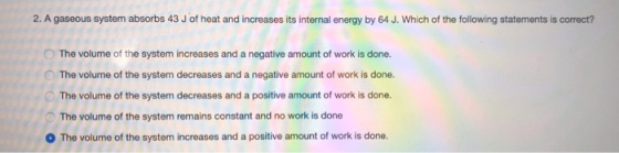 2. A gaseous system absorbs 43 J of heat and increases its internal energy by 64 J. Which of the following statements is corr