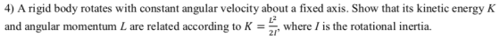 4) A rigid body rotates with constant angular velocity about a fixed axis. Show that its kinetic energy K and angular momentu