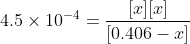 4.5\times 10^{-4} =\frac{[x][x]}{[0.406-x]}