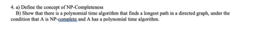 4. a) Define the concept of NP-Completeness B) Show that there is a polynomial time algorithm that finds a longest path in a
