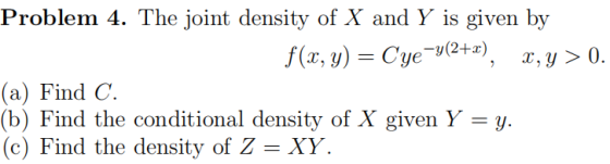 Problem 4. The joint density of X and Y is given by f(x, y) Cye+2) Суе у2+г) x, y 0 (а) Find C. (b) Find the conditional den