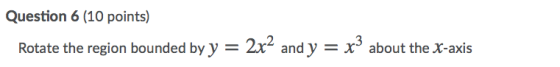 Question 6 (10 points) Rotate the region bounded by y = 2x2 and y = x3 X about the X-axis