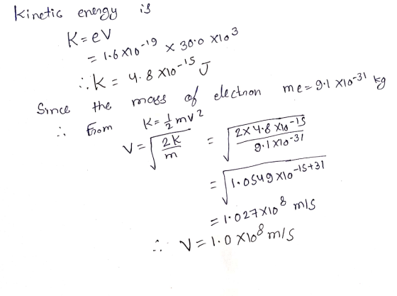 kinetic energy is K=ev = 116 X10 x 300 X103 ik= 4.8 X10-15 J electron me=9.1 X10-31 kg Since A the from mass of K= 1 mu? =