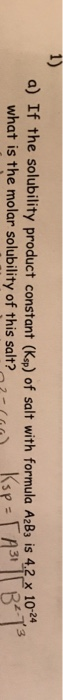 a) If the solubility product constant (Ksp) of salt with formula A2B3 is 4.2 x 10-24 what is the molar solubility of this sal