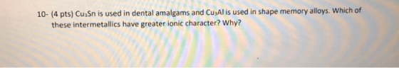 10- (4 pts) CusSn is used in dental amalgams and CusAl is used in shape memory alloys. Which of these intermetallics have gre