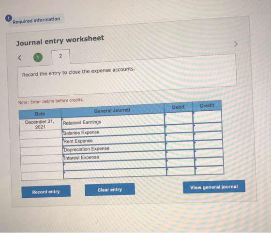 Required information Journal entry worksheet Record the entry to close the expense accounts. Note: Enter debits before credit
