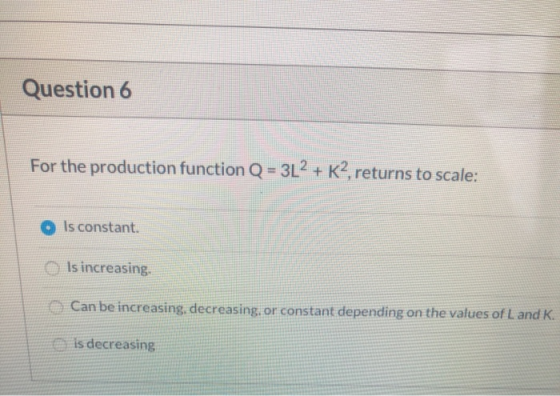 Question 6 For the production function Q = 3L2 + K2, returns to scale: Is constant. Is increasing Can be increasing, decreasi