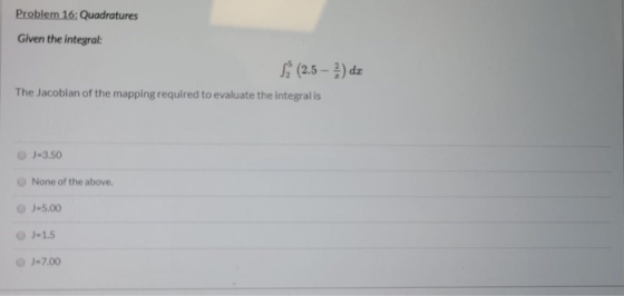Problem 16: Quadratures Given the integral: À (2.5 – 2 ) dz The Jacobian of the mapping required to evaluate the integral is
