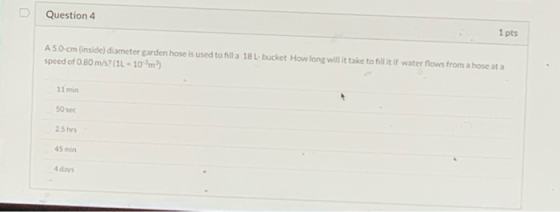 Question 4 1 pts A 50 cm (inside) diameter garden hose is used to filla 18 Lubucket How long will it take to fill it if water