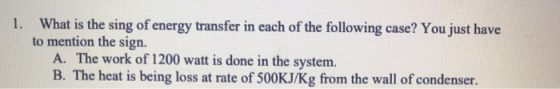 1. What is the sing of energy transfer in each of the following case? You just have to mention the sign. A. The work of 1200