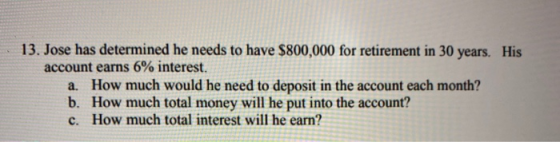 13. Jose has determined he needs to have $800,000 for retirement in 30 years. His account earns 6% interest. a. How much woul