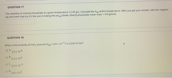 QUESTION 17 The solubility of silver) phosphate at a given temperature is 2.05 g/L. Calculate the Ksp at this temperature. Af