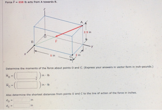 Force F = 658 lb acts from A towards B. Determine the moments of the force about points O and C. (Express your answers in vec