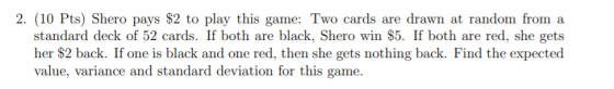 2. (10 Pts) Shero pays $2 to play this game: Two cards are drawn at random from a standard deck of 52 cards. If both are blac
