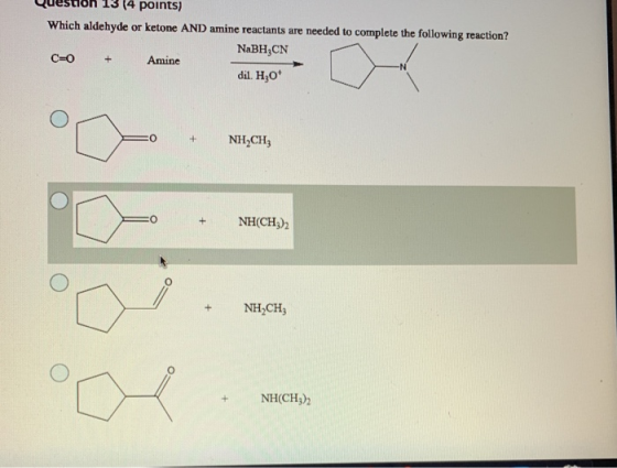 14 points) Which aldehyde or ketone AND amine reactants are needed to complete the following reaction? NaBH,CN C=0 Amine dil.