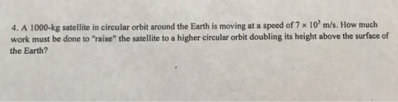 4. A 1000-kg satellite in circular orbit around the Earth is moving at a speed of 7 x 10 m/s. How much work must be done to