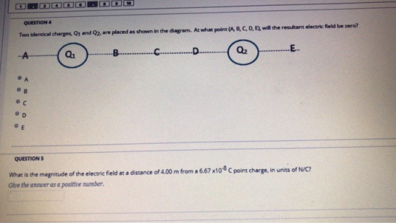 QUESTION 4 Two identical charges, Q1 and Q2, are placed as shown in the diagram. At what point (A, B, C, D, E), will the resu