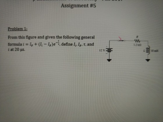 Assignment #5 Problem 1: From this figure and given the following general formula i # I, + (li-4)e--, define li, IF, T, and í at 20 us. 1.2 kl 12V