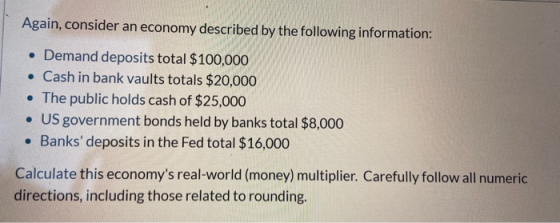Again, consider an economy described by the following information: • Demand deposits total $100,000 • Cash in bank vaults tot