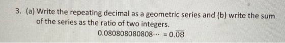 3. (a) Write the repeating decimal as a geometric series and (b) write the sum of the series as the ratio of two integers. 0.