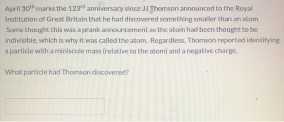 April 30th marks the 123rd anniversary since JJ Thomson announced to the Royal Institution of Great Britain that he had disco