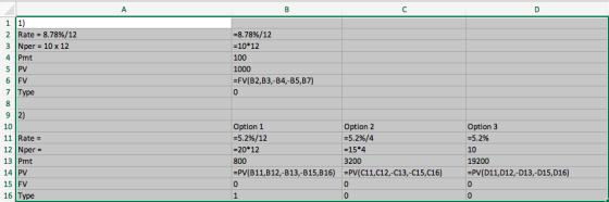 2 | Rate-8.78%/12 3 Nper 10 x 12 4 Pmt -8.7896/12 -10 12 100 6 FV -FV(B2,B3,-B4,-B5,B7) 7 Type 10 11 Rate 12 Nper- 13 Pmt 14 PV 15 FV 16 Type Option 1 :5.2%/12 -20 12 800 -PV(B11,B12,-B13,-B15,B16) Option 2 :5.2%/4 -15*4 3200 Option 3 :5.2% 10 19200 -PV(D11,D12,-D13,-D15,D16) PV(C11,C12,-C13,-C15,C16)