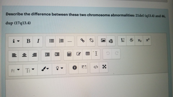 Describe the difference between these two chromosome abnormalities: 21del (q13.4) and 46, dup (17q13.4) つ1 C