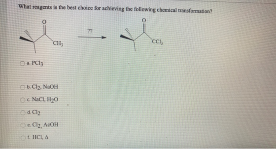 What reagents is the best choice for achieving the following chemical transformation? 0 ?? no CH; CC1z O a. PC13 b. Cl2, NaOH