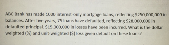 ABC Bank has made 1000 interest-only mortgage loans, reflecting $250,000,000 in balances. After five years, 75 loans have def