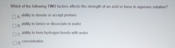 Which of the following TWO factors affects the strength of an acid or base in aqueous solution? A ability to donate or accept