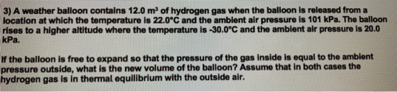 3) A weather balloon contains 12.0 mº of hydrogen gas when the balloon is released from a location at which the temperature i