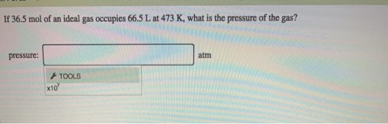 If 36.5 mol of an ideal gas occupies 66.5 L at 473 K, what is the pressure of the gas? atm pressure: TOOLS x10