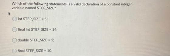 Which of the following statements is a valid declaration of a constant integer variable named STEP_SIZE? int STEP_SIZE = 5; O