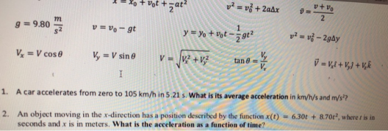 g 9.80 z tan θ = 노 1. A car accelerates from zero to 105 km/h in 5.21 s. What is its average acceleration in km/h/s a nd m/s? 2. An object moving in the r-direction has a position described by the function x(t) 6.30t 8.7012, where t is in seconds and x is in meters. What is the acceleration as a function of time?