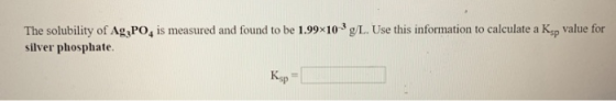 The solubility of Ag PO, is measured and found to be 1.99x10-3 g/L. Use this information to calculate a K silver phosphate va