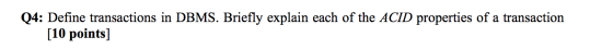 Q4: Define transactions in DBMS. Briefly explain each of the ACID properties of a transaction [10 points]